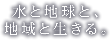 水と地球と、地域と生きる。